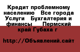 Кредит проблемному населению - Все города Услуги » Бухгалтерия и финансы   . Пермский край,Губаха г.